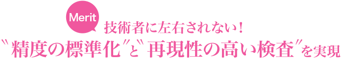 技術者に左右されない！”精度の標準化”と”再現性の高い検査”を実現