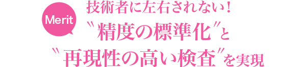 技術者に左右されない！”精度の標準化”と”再現性の高い検査”を実現